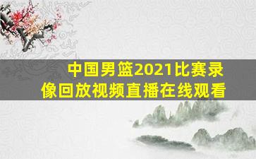 中国男篮2021比赛录像回放视频直播在线观看