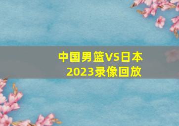 中国男篮VS日本2023录像回放