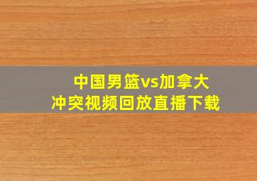 中国男篮vs加拿大冲突视频回放直播下载