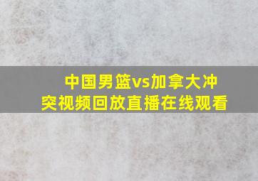 中国男篮vs加拿大冲突视频回放直播在线观看