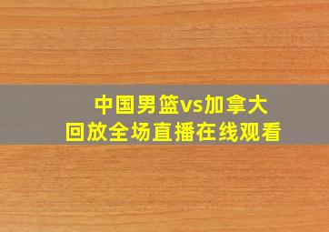 中国男篮vs加拿大回放全场直播在线观看