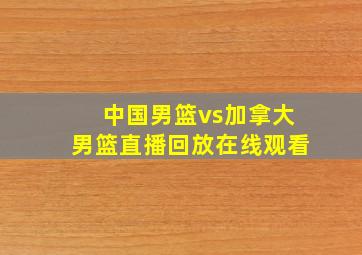 中国男篮vs加拿大男篮直播回放在线观看