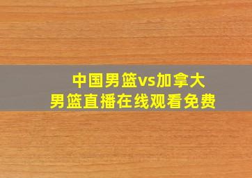 中国男篮vs加拿大男篮直播在线观看免费