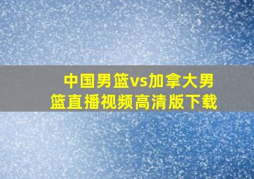 中国男篮vs加拿大男篮直播视频高清版下载