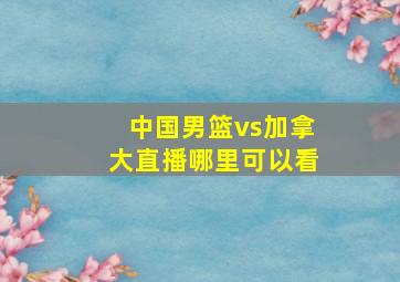 中国男篮vs加拿大直播哪里可以看