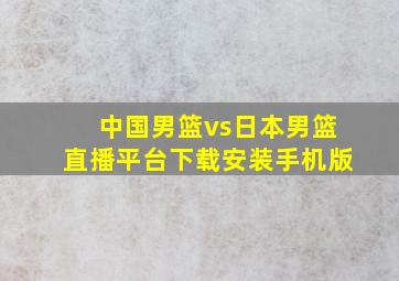 中国男篮vs日本男篮直播平台下载安装手机版