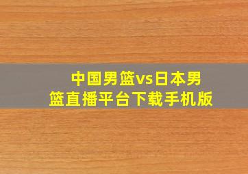 中国男篮vs日本男篮直播平台下载手机版