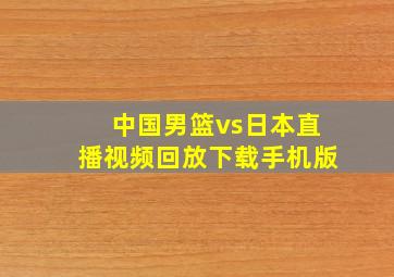 中国男篮vs日本直播视频回放下载手机版