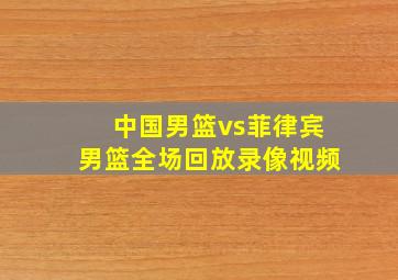 中国男篮vs菲律宾男篮全场回放录像视频