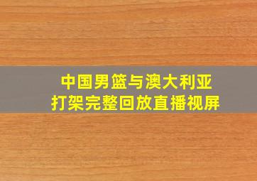 中国男篮与澳大利亚打架完整回放直播视屏