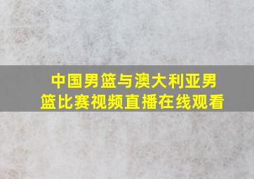 中国男篮与澳大利亚男篮比赛视频直播在线观看