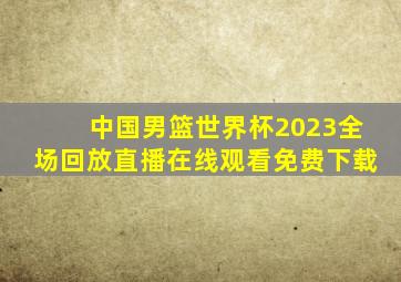 中国男篮世界杯2023全场回放直播在线观看免费下载