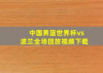 中国男篮世界杯vs波兰全场回放视频下载