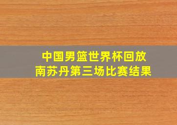 中国男篮世界杯回放南苏丹第三场比赛结果