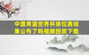 中国男篮世界杯排位赛结果公布了吗视频回放下载