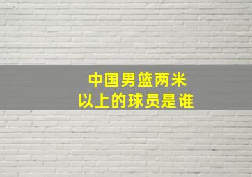 中国男篮两米以上的球员是谁