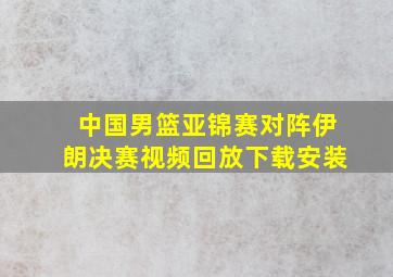 中国男篮亚锦赛对阵伊朗决赛视频回放下载安装