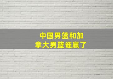 中国男篮和加拿大男篮谁赢了