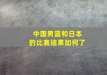 中国男篮和日本的比赛结果如何了