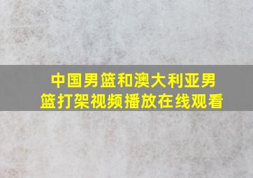 中国男篮和澳大利亚男篮打架视频播放在线观看