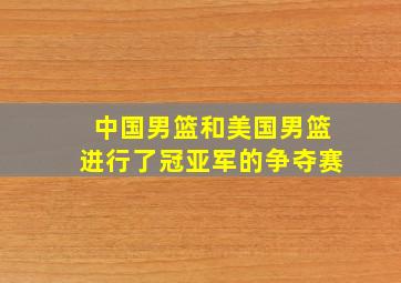 中国男篮和美国男篮进行了冠亚军的争夺赛