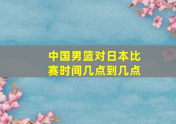 中国男篮对日本比赛时间几点到几点