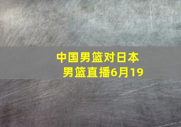 中国男篮对日本男篮直播6月19