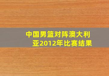 中国男篮对阵澳大利亚2012年比赛结果