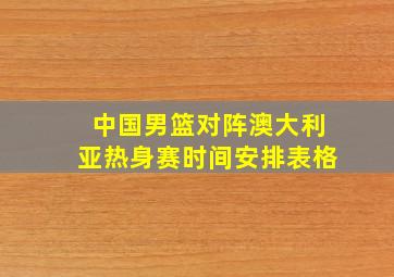 中国男篮对阵澳大利亚热身赛时间安排表格