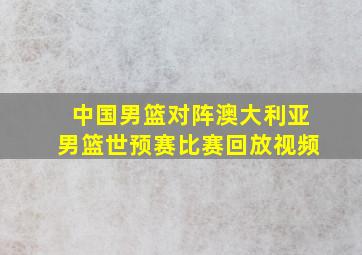 中国男篮对阵澳大利亚男篮世预赛比赛回放视频