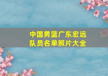 中国男篮广东宏远队员名单照片大全