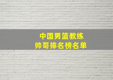 中国男篮教练帅哥排名榜名单