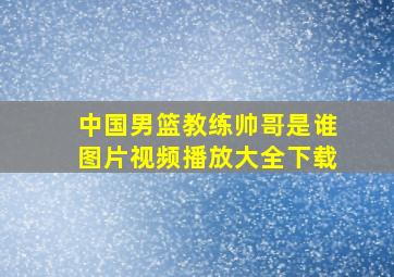 中国男篮教练帅哥是谁图片视频播放大全下载