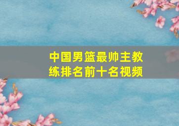 中国男篮最帅主教练排名前十名视频