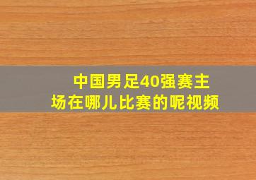 中国男足40强赛主场在哪儿比赛的呢视频