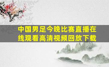 中国男足今晚比赛直播在线观看高清视频回放下载