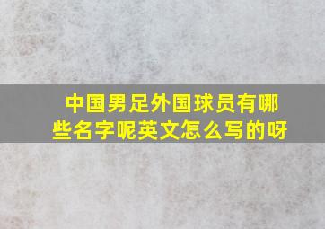 中国男足外国球员有哪些名字呢英文怎么写的呀