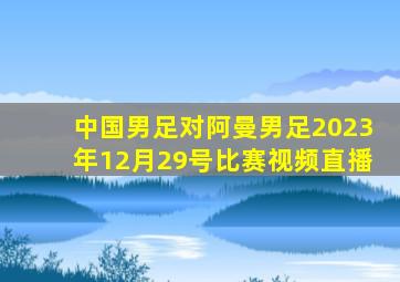 中国男足对阿曼男足2023年12月29号比赛视频直播