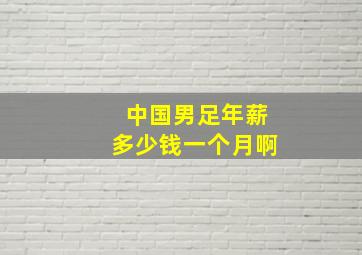 中国男足年薪多少钱一个月啊