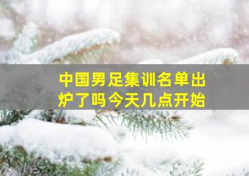 中国男足集训名单出炉了吗今天几点开始