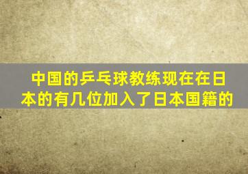 中国的乒乓球教练现在在日本的有几位加入了日本国籍的