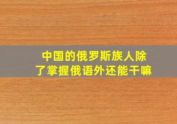 中国的俄罗斯族人除了掌握俄语外还能干嘛