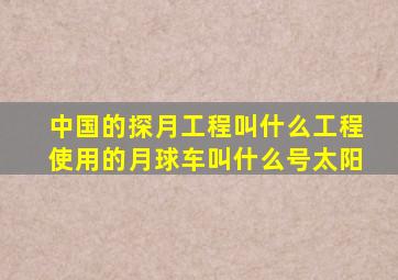 中国的探月工程叫什么工程使用的月球车叫什么号太阳