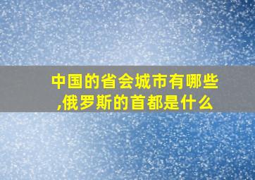 中国的省会城市有哪些,俄罗斯的首都是什么