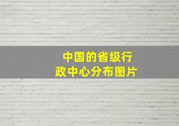 中国的省级行政中心分布图片