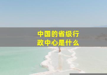 中国的省级行政中心是什么