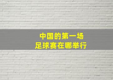 中国的第一场足球赛在哪举行