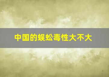 中国的蜈蚣毒性大不大