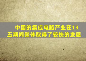 中国的集成电路产业在13五期间整体取得了较快的发展