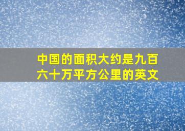 中国的面积大约是九百六十万平方公里的英文